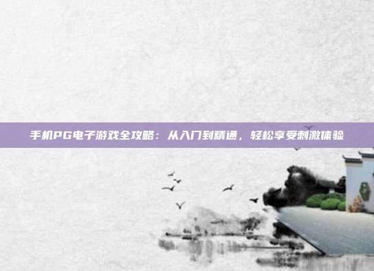 手机PG电子游戏全攻略：从入门到精通，轻松享受刺激体验
