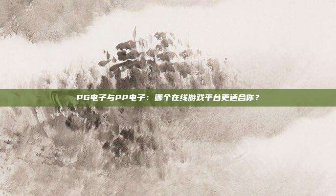 PG电子与PP电子：哪个在线游戏平台更适合你？