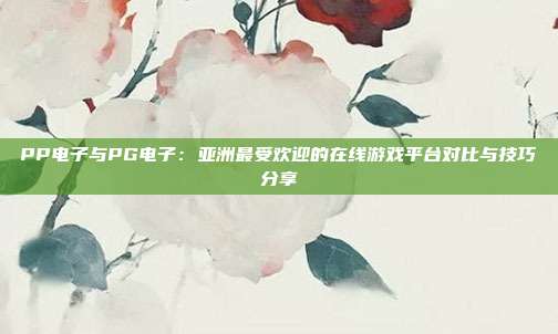 PP电子与PG电子：亚洲最受欢迎的在线游戏平台对比与技巧分享
