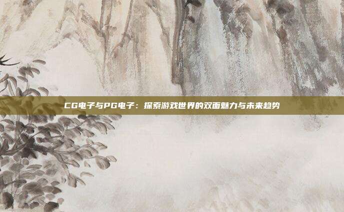 CG电子与PG电子：探索游戏世界的双面魅力与未来趋势