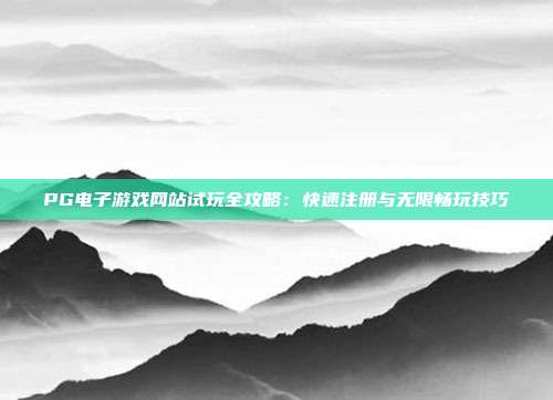 PG电子游戏网站试玩全攻略：快速注册与无限畅玩技巧