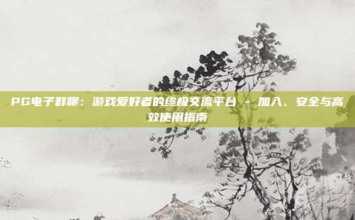 PG电子群聊：游戏爱好者的终极交流平台 - 加入、安全与高效使用指南