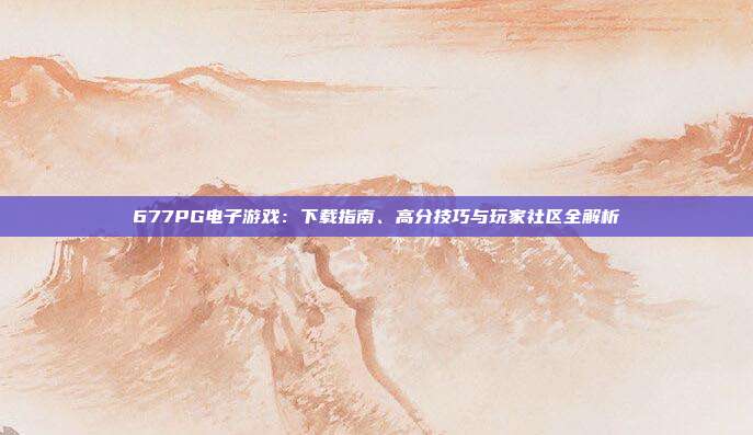 677PG电子游戏：下载指南、高分技巧与玩家社区全解析