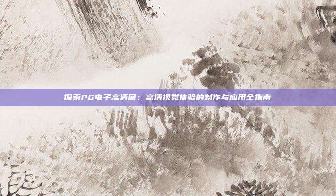 探索PG电子高清图：高清视觉体验的制作与应用全指南