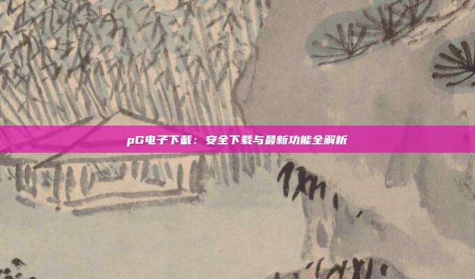 pG电子下截：安全下载与最新功能全解析