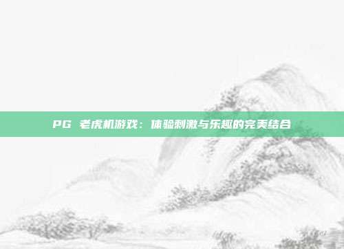 PG 老虎机游戏：体验刺激与乐趣的完美结合