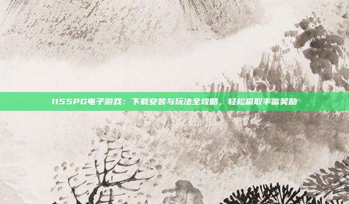 1155PG电子游戏：下载安装与玩法全攻略，轻松赢取丰富奖励