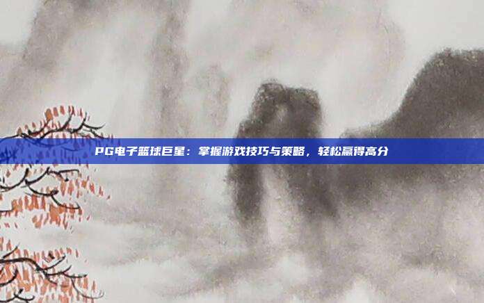 PG电子篮球巨星：掌握游戏技巧与策略，轻松赢得高分