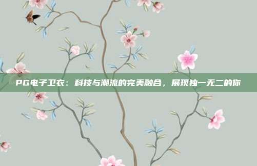 PG电子卫衣：科技与潮流的完美融合，展现独一无二的你