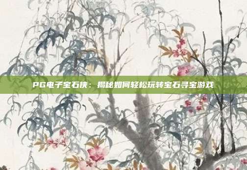 PG电子宝石侠：揭秘如何轻松玩转宝石寻宝游戏