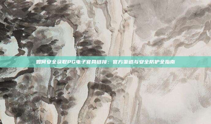 如何安全获取PG电子官网链接：官方渠道与安全防护全指南