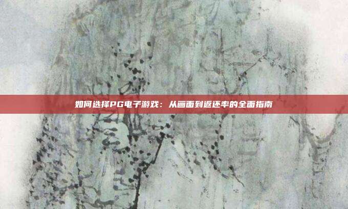 如何选择PG电子游戏：从画面到返还率的全面指南