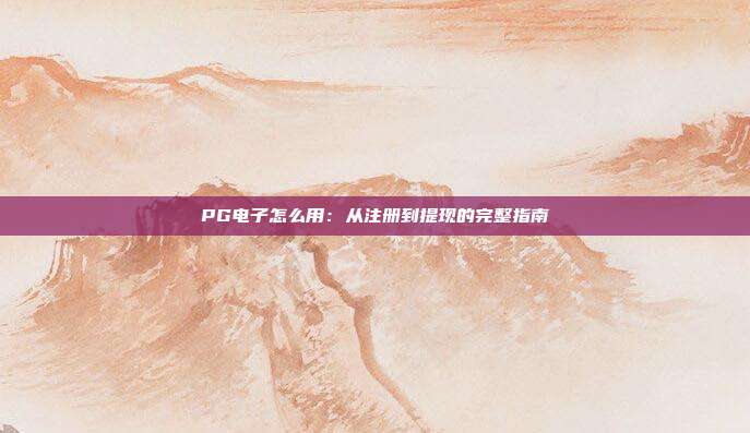 PG电子怎么用：从注册到提现的完整指南
