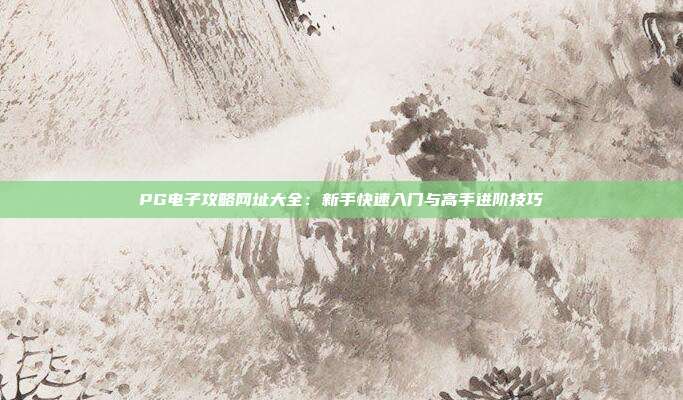 PG电子攻略网址大全：新手快速入门与高手进阶技巧