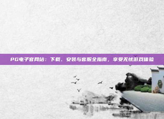 PG电子官网站:下载、安装与客服全指南,享受无忧游戏体验