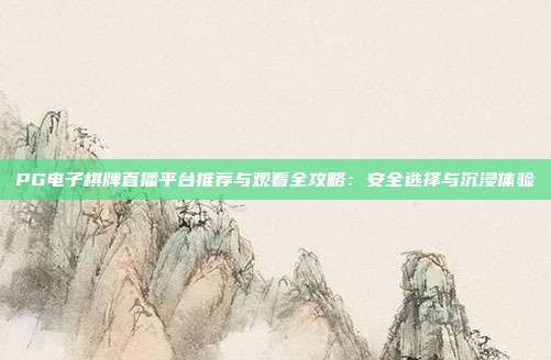 PG电子棋牌直播平台推荐与观看全攻略：安全选择与沉浸体验