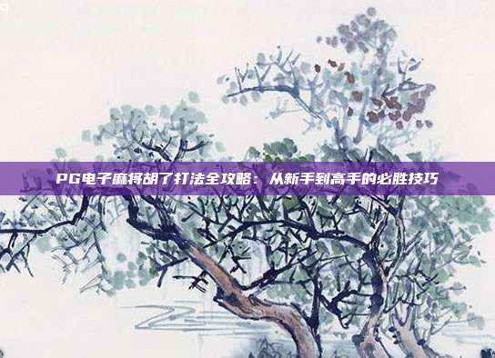 PG电子麻将胡了打法全攻略：从新手到高手的必胜技巧