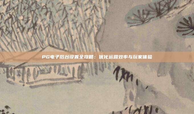 PG电子后台设置全攻略：优化运营效率与玩家体验