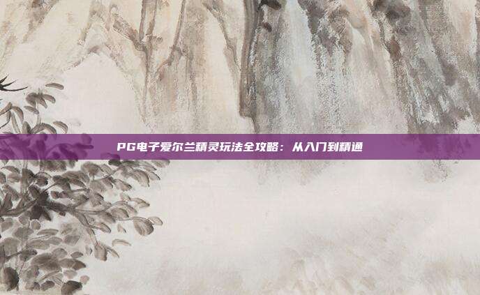 PG电子爱尔兰精灵玩法全攻略：从入门到精通