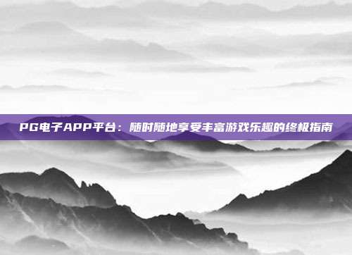 PG电子APP平台：随时随地享受丰富游戏乐趣的终极指南