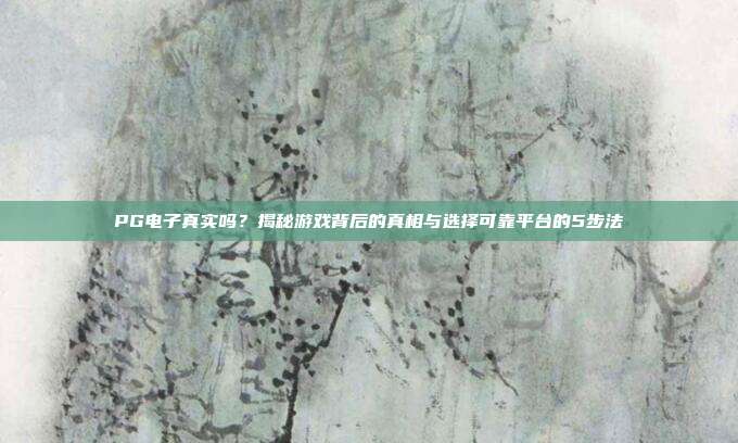 PG电子真实吗？揭秘游戏背后的真相与选择可靠平台的5步法