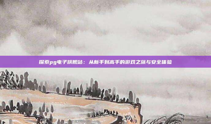 探索pg电子旗舰站：从新手到高手的游戏之旅与安全体验