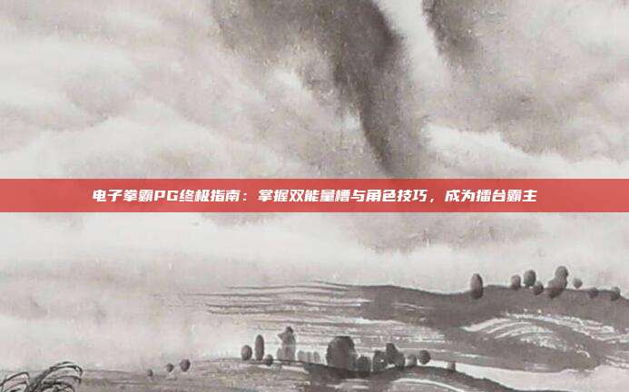 电子拳霸PG终极指南：掌握双能量槽与角色技巧，成为擂台霸主