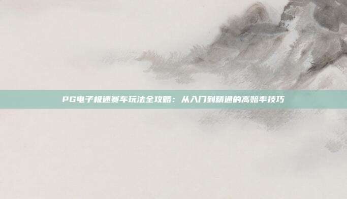 PG电子极速赛车玩法全攻略：从入门到精通的高赔率技巧
