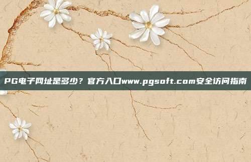 PG电子网址是多少？官方入口www.pgsoft.com安全访问指南