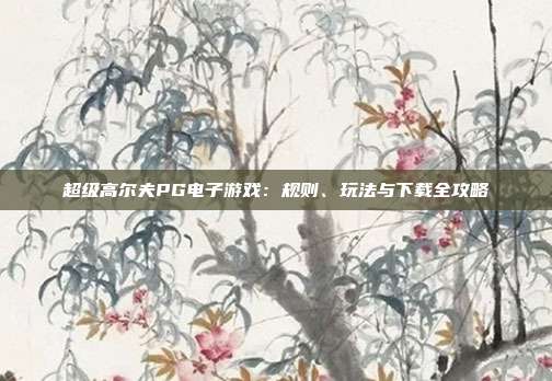 超级高尔夫PG电子游戏：规则、玩法与下载全攻略