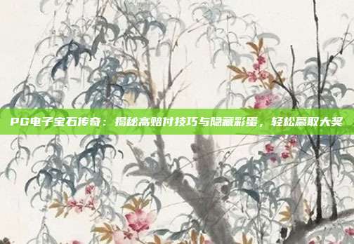 PG电子宝石传奇:揭秘高赔付技巧与隐藏彩蛋,轻松赢取大奖