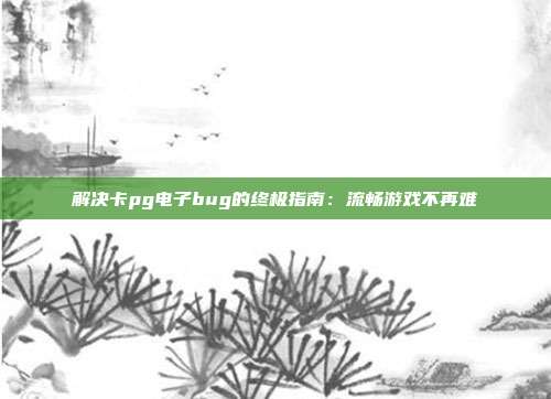 解决卡pg电子bug的终极指南：流畅游戏不再难