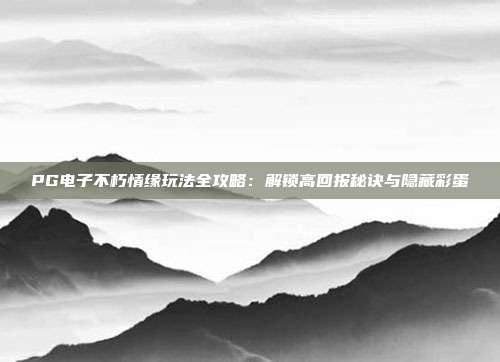 PG电子不朽情缘玩法全攻略：解锁高回报秘诀与隐藏彩蛋