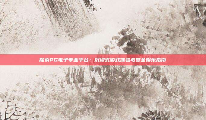 探索PG电子专业平台：沉浸式游戏体验与安全娱乐指南