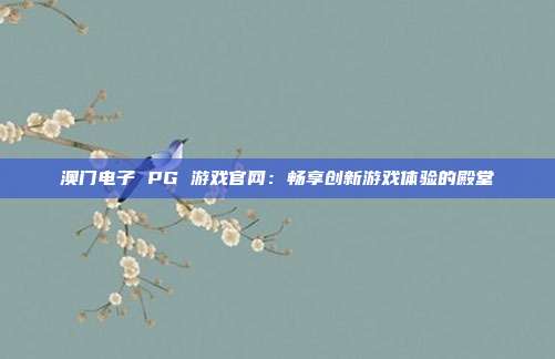 澳门电子 PG 游戏官网：畅享创新游戏体验的殿堂