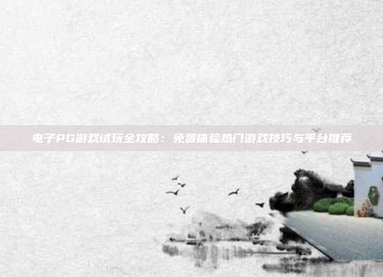 电子PG游戏试玩全攻略:免费体验热门游戏技巧与平台推荐