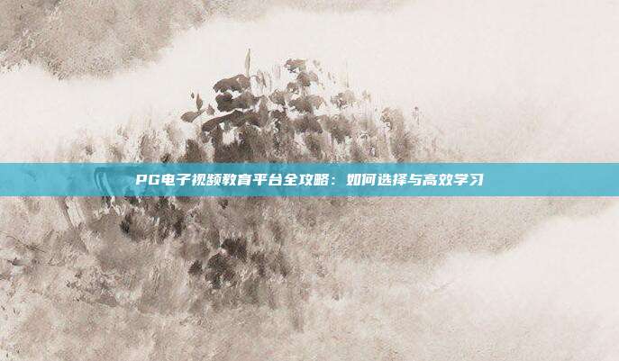 PG电子视频教育平台全攻略：如何选择与高效学习