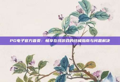 PG电子官方首页:畅享在线游戏的终极指南与问题解决