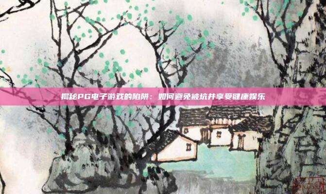 揭秘PG电子游戏的陷阱：如何避免被坑并享受健康娱乐