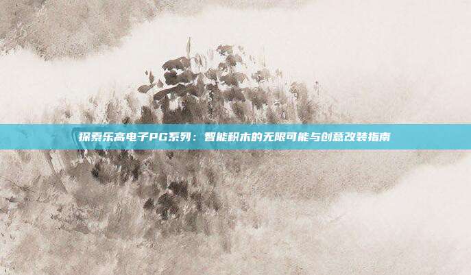 探索乐高电子PG系列：智能积木的无限可能与创意改装指南