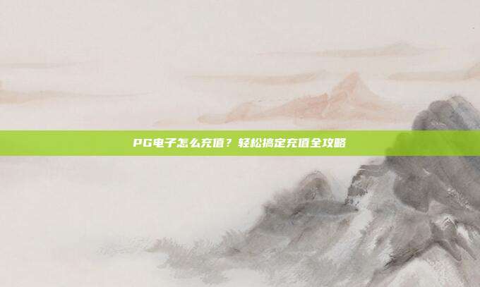 PG电子怎么充值？轻松搞定充值全攻略