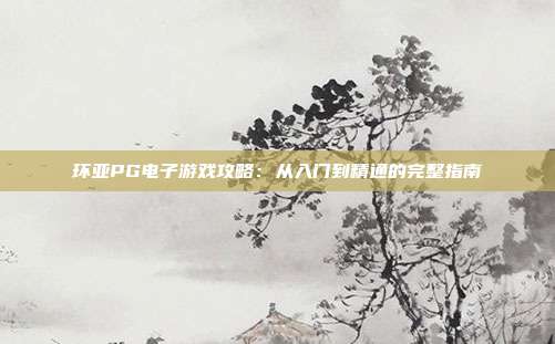 环亚PG电子游戏攻略：从入门到精通的完整指南