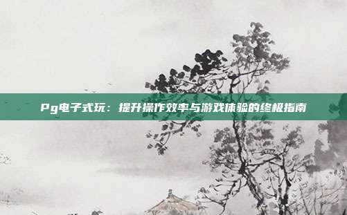 Pg电子式玩：提升操作效率与游戏体验的终极指南