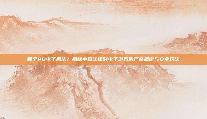 哪个PG电子合法？揭秘中国法律对电子游戏的严格规定与安全玩法