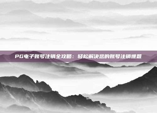 PG电子账号注销全攻略：轻松解决您的账号注销难题
