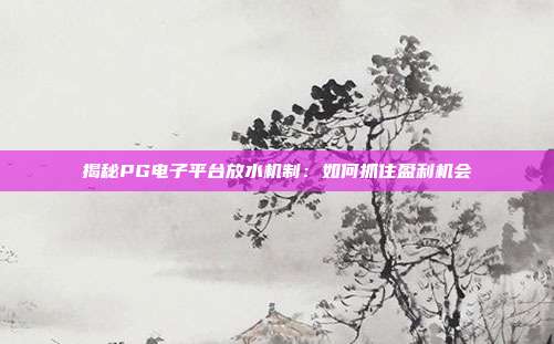 揭秘PG电子平台放水机制：如何抓住盈利机会