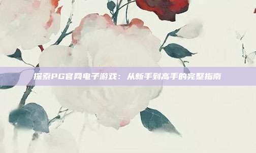 探索PG官网电子游戏：从新手到高手的完整指南