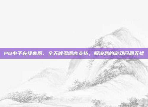 PG电子在线客服：全天候多语言支持，解决您的游戏问题无忧