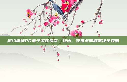 纽约国际PG电子游戏指南：玩法、充值与问题解决全攻略