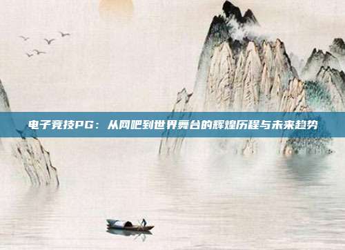 电子竞技PG：从网吧到世界舞台的辉煌历程与未来趋势